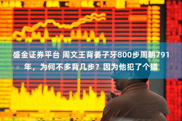 盛金证券平台 周文王背姜子牙800步周朝791年，为何不多背几步？因为他犯了个错