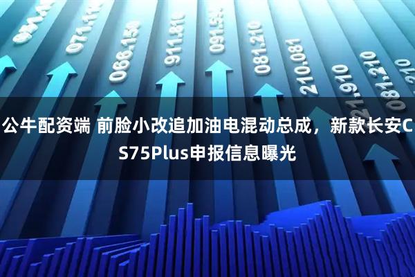 公牛配资端 前脸小改追加油电混动总成，新款长安CS75Plus申报信息曝光