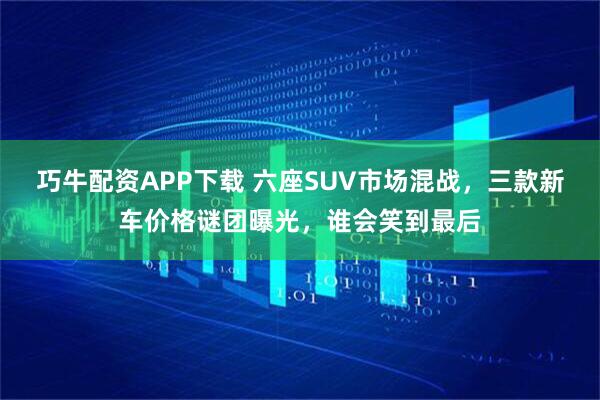 巧牛配资APP下载 六座SUV市场混战，三款新车价格谜团曝光，谁会笑到最后