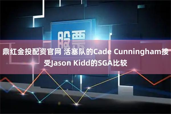鼎红金投配资官网 活塞队的Cade Cunningham接受Jason Kidd的SGA比较
