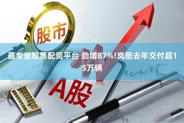 最专业股票配资平台 劲增87%!岚图去年交付超15万辆