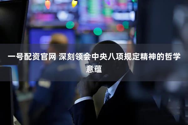 一号配资官网 深刻领会中央八项规定精神的哲学意蕴