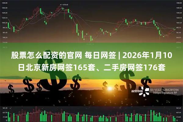 股票怎么配资的官网 每日网签 | 2026年1月10日北京新房网签165套、二手房网签176套