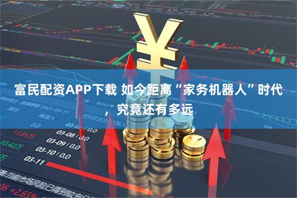 富民配资APP下载 如今距离“家务机器人”时代，究竟还有多远