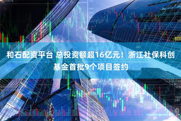 和石配资平台 总投资额超16亿元！浙江社保科创基金首批9个项目签约