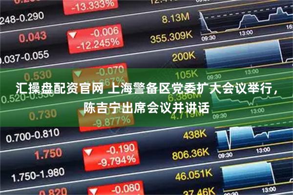 汇操盘配资官网 上海警备区党委扩大会议举行，陈吉宁出席会议并讲话