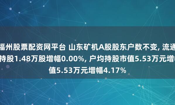福州股票配资网平台 山东矿机A股股东户数不变, 流通A股户均持股1.48万股增幅0.00%, 户均持股市值5.53万元增幅4.17%