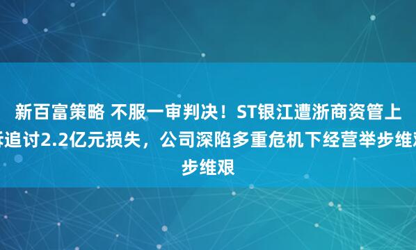 新百富策略 不服一审判决！ST银江遭浙商资管上诉追讨2.2亿元损失，公司深陷多重危机下经营举步维艰