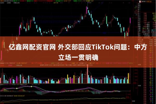 亿鑫网配资官网 外交部回应TikTok问题：中方立场一贯明确