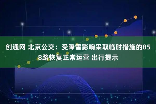 创通网 北京公交：受降雪影响采取临时措施的858路恢复正常运营 出行提示