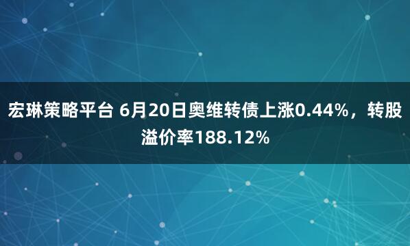 宏琳策略平台 6月20日奥维转债上涨0.44%，转股溢价率188.12%
