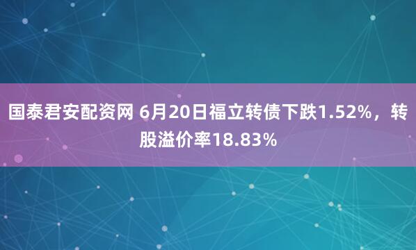 国泰君安配资网 6月20日福立转债下跌1.52%，转股溢价率18.83%