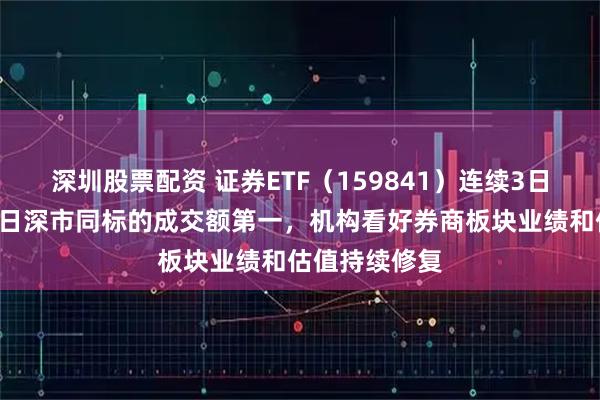 深圳股票配资 证券ETF（159841）连续3日“吸金”，昨日深市同标的成交额第一，机构看好券商板块业绩和估值持续修复