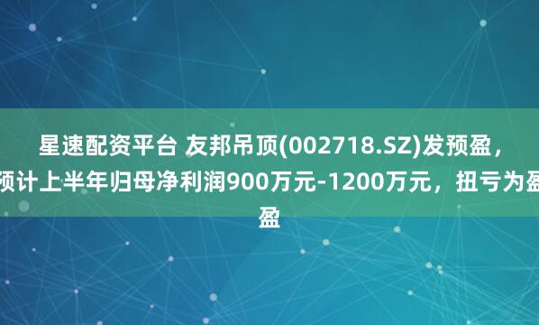 星速配资平台 友邦吊顶(002718.SZ)发预盈，预计上半年归母净利润900万元-1200万元，扭亏为盈