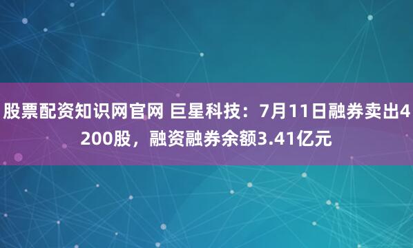 股票配资知识网官网 巨星科技：7月11日融券卖出4200股，融资融券余额3.41亿元