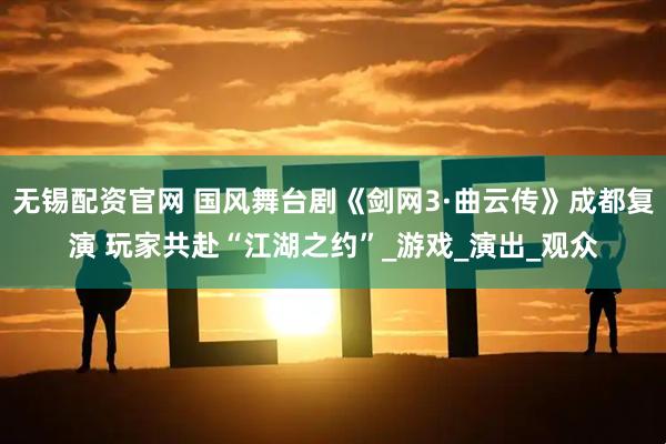 无锡配资官网 国风舞台剧《剑网3·曲云传》成都复演 玩家共赴“江湖之约”_游戏_演出_观众