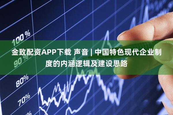 金致配资APP下载 声音 | 中国特色现代企业制度的内涵逻辑及建设思路