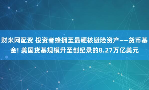 财米网配资 投资者蜂拥至最硬核避险资产——货币基金! 美国货基规模升至创纪录的8.27万亿美元