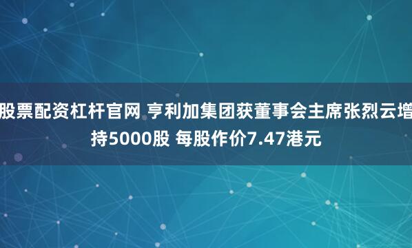 股票配资杠杆官网 亨利加集团获董事会主席张烈云增持5000股 每股作价7.47港元